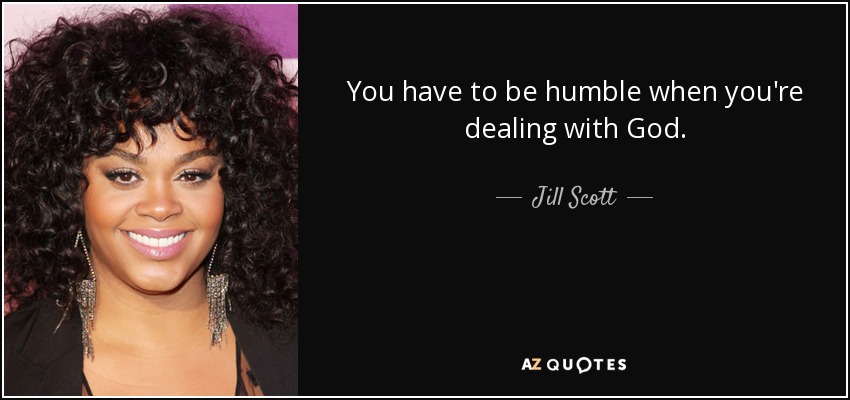 You have to be humble when you're dealing with God. - Jill Scott