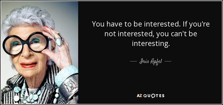 You have to be interested. If you're not interested, you can't be interesting. - Iris Apfel