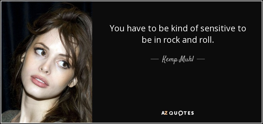 You have to be kind of sensitive to be in rock and roll. - Kemp Muhl