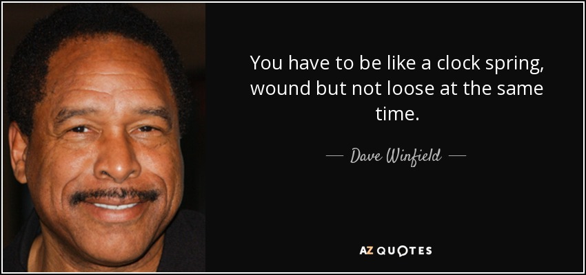 You have to be like a clock spring, wound but not loose at the same time. - Dave Winfield