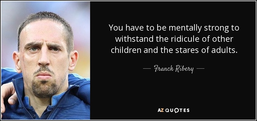 You have to be mentally strong to withstand the ridicule of other children and the stares of adults. - Franck Ribery