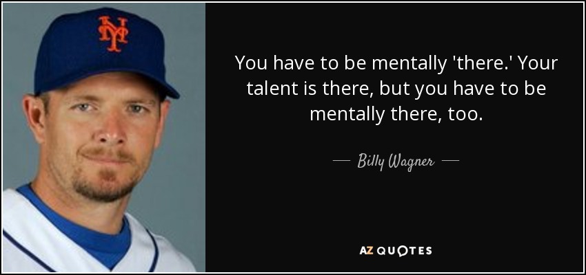 You have to be mentally 'there.' Your talent is there, but you have to be mentally there, too. - Billy Wagner