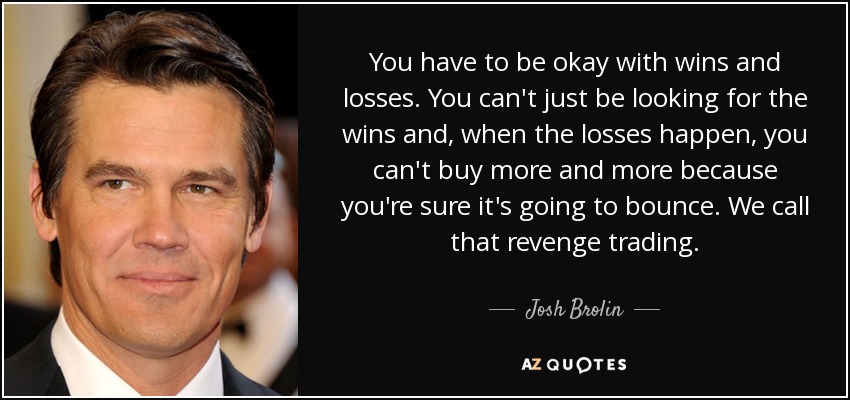 You have to be okay with wins and losses. You can't just be looking for the wins and, when the losses happen, you can't buy more and more because you're sure it's going to bounce. We call that revenge trading. - Josh Brolin
