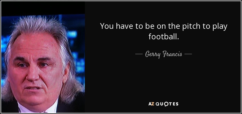 You have to be on the pitch to play football. - Gerry Francis