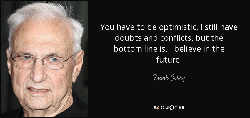 You have to be optimistic. I still have doubts and conflicts, but the bottom line is, I believe in the future. - Frank Gehry