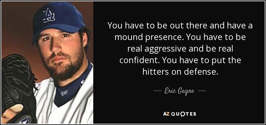 You have to be out there and have a mound presence. You have to be real aggressive and be real confident. You have to put the hitters on defense. - Eric Gagne