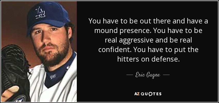 You have to be out there and have a mound presence. You have to be real aggressive and be real confident. You have to put the hitters on defense. - Eric Gagne