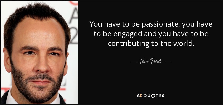 You have to be passionate, you have to be engaged and you have to be contributing to the world. - Tom Ford