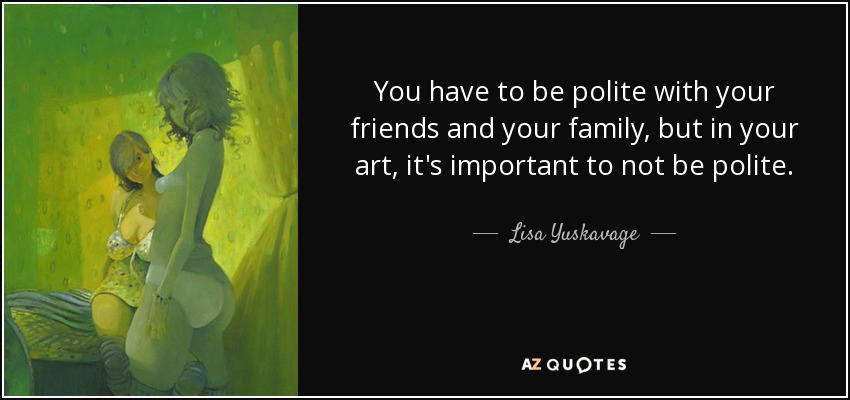You have to be polite with your friends and your family, but in your art, it's important to not be polite. - Lisa Yuskavage