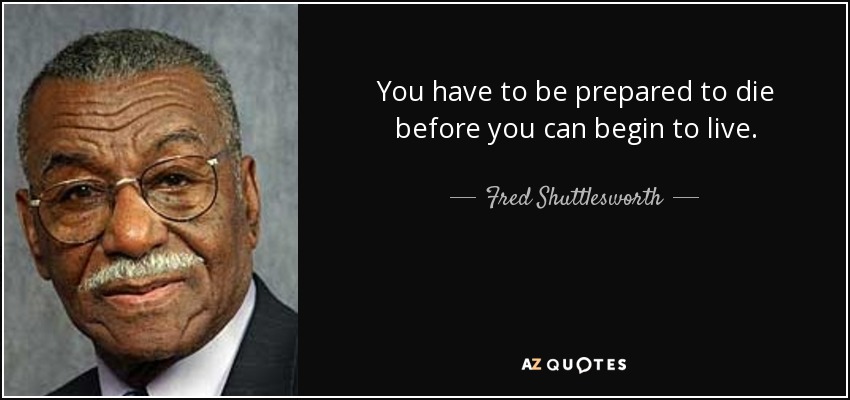 You have to be prepared to die before you can begin to live. - Fred Shuttlesworth
