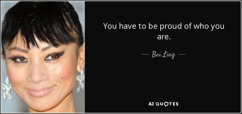 You have to be proud of who you are. - Bai Ling