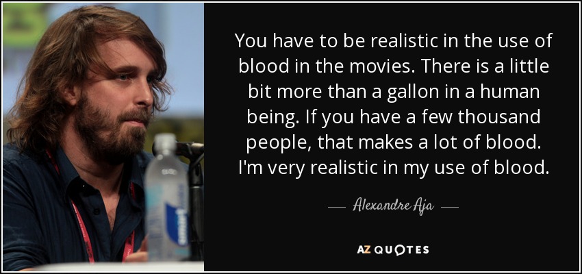 You have to be realistic in the use of blood in the movies. There is a little bit more than a gallon in a human being. If you have a few thousand people, that makes a lot of blood. I'm very realistic in my use of blood. - Alexandre Aja