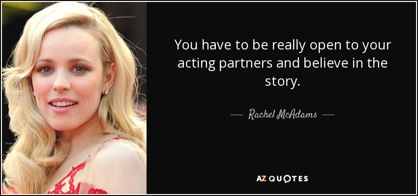You have to be really open to your acting partners and believe in the story. - Rachel McAdams