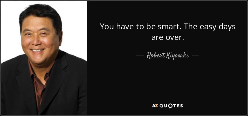 You have to be smart. The easy days are over. - Robert Kiyosaki