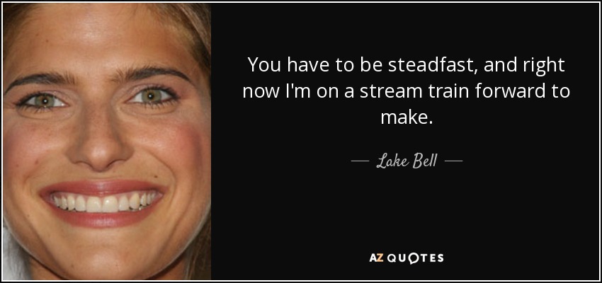 You have to be steadfast, and right now I'm on a stream train forward to make. - Lake Bell