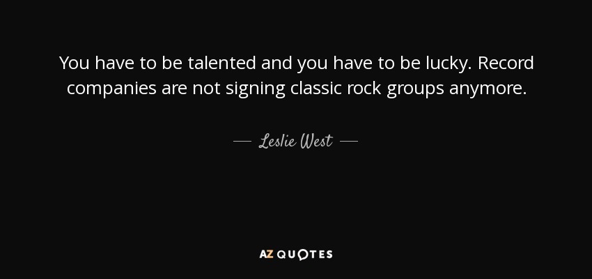 You have to be talented and you have to be lucky. Record companies are not signing classic rock groups anymore. - Leslie West