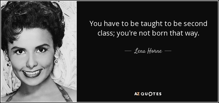 You have to be taught to be second class; you're not born that way. - Lena Horne