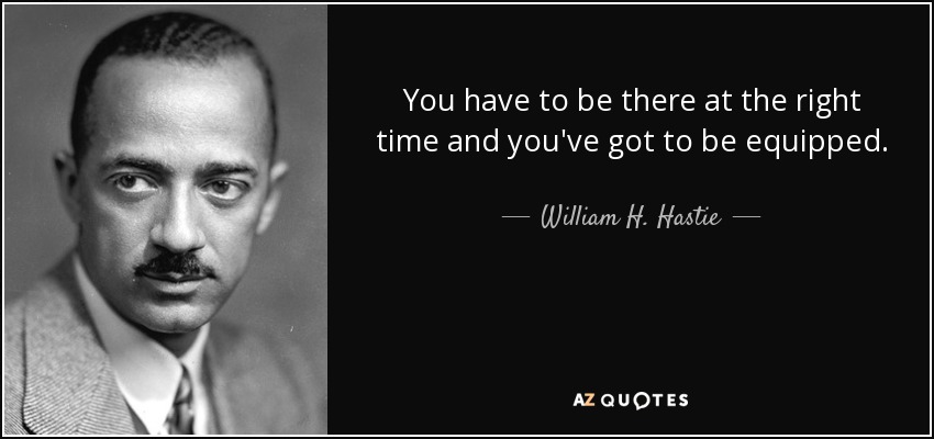 You have to be there at the right time and you've got to be equipped. - William H. Hastie