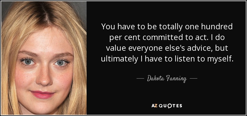 You have to be totally one hundred per cent committed to act. I do value everyone else's advice, but ultimately I have to listen to myself. - Dakota Fanning