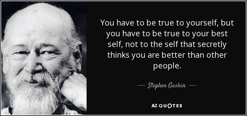 You have to be true to yourself, but you have to be true to your best self, not to the self that secretly thinks you are better than other people. - Stephen Gaskin