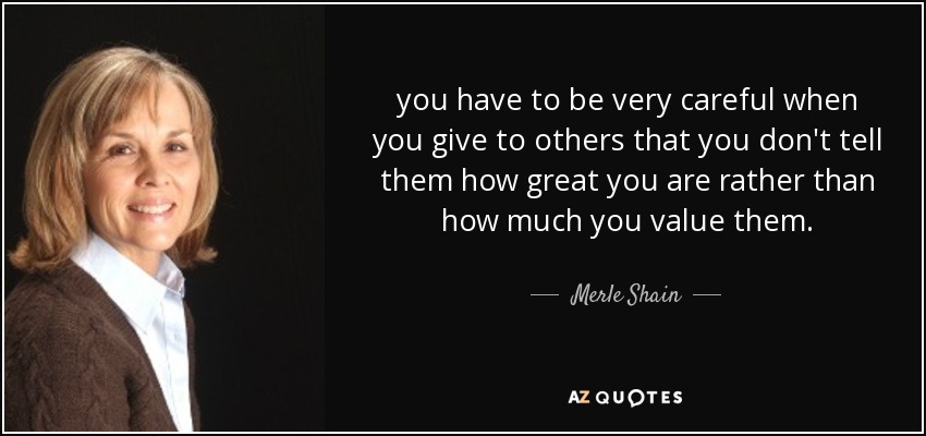 you have to be very careful when you give to others that you don't tell them how great you are rather than how much you value them. - Merle Shain