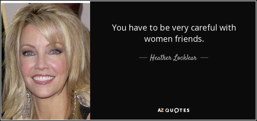 You have to be very careful with women friends. - Heather Locklear