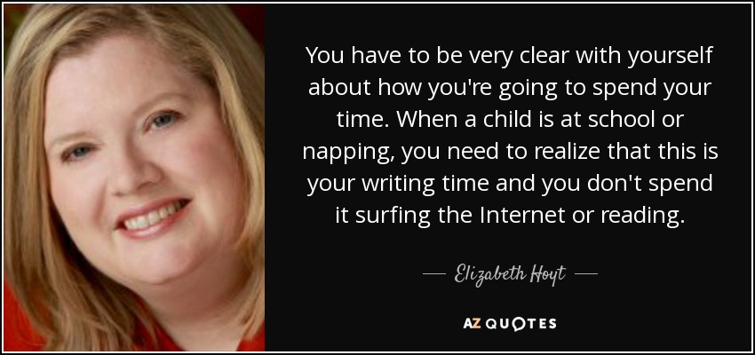 You have to be very clear with yourself about how you're going to spend your time. When a child is at school or napping, you need to realize that this is your writing time and you don't spend it surfing the Internet or reading. - Elizabeth Hoyt