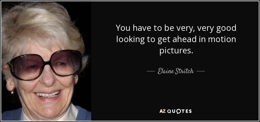 You have to be very, very good looking to get ahead in motion pictures. - Elaine Stritch