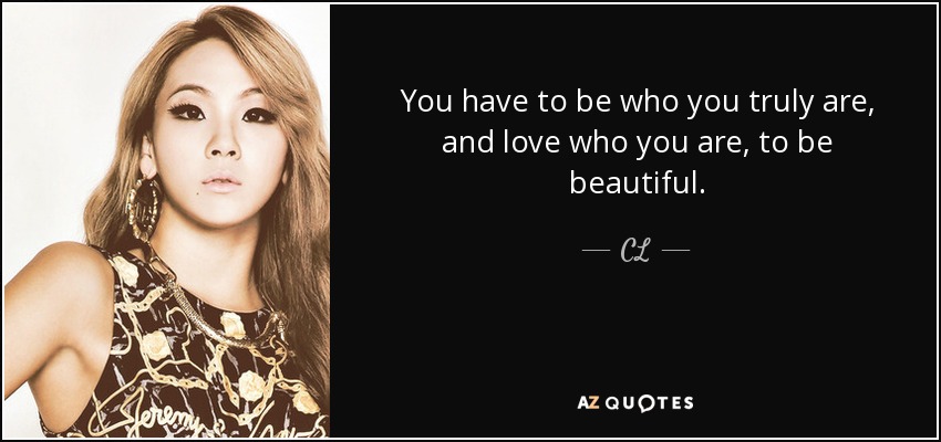 You have to be who you truly are, and love who you are, to be beautiful. - CL