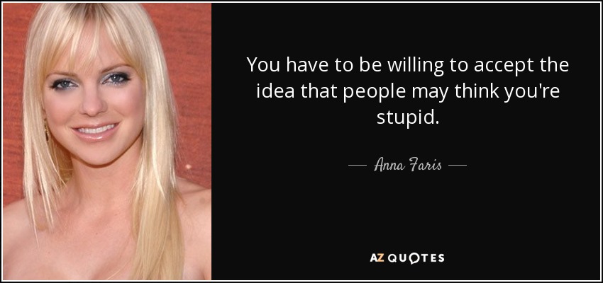 You have to be willing to accept the idea that people may think you're stupid. - Anna Faris