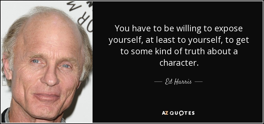 You have to be willing to expose yourself, at least to yourself, to get to some kind of truth about a character. - Ed Harris