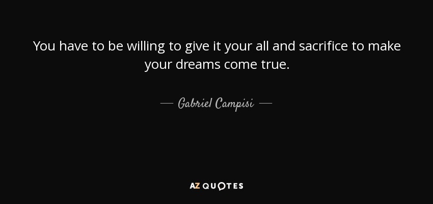 You have to be willing to give it your all and sacrifice to make your dreams come true. - Gabriel Campisi