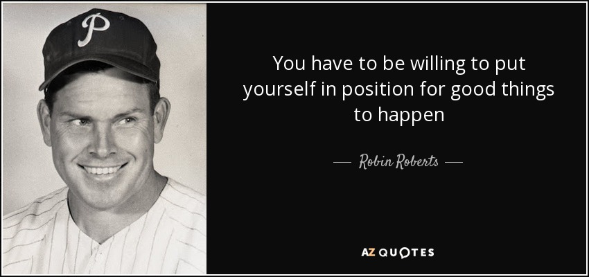 You have to be willing to put yourself in position for good things to happen - Robin Roberts