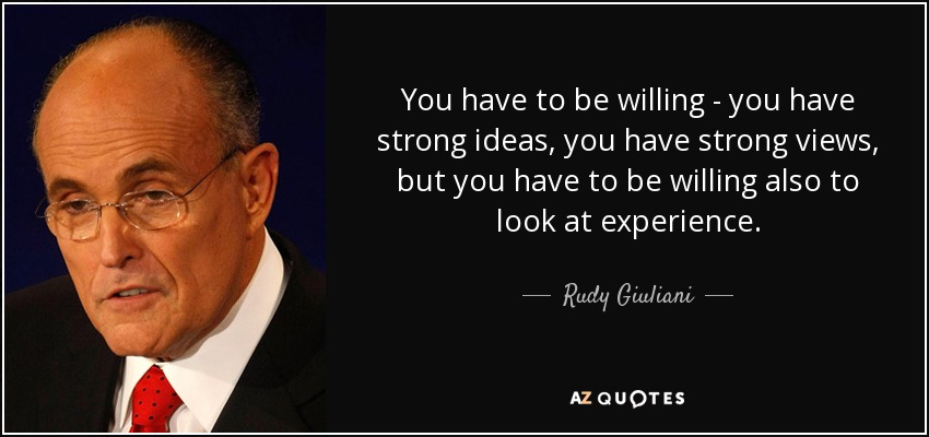 You have to be willing - you have strong ideas, you have strong views, but you have to be willing also to look at experience. - Rudy Giuliani