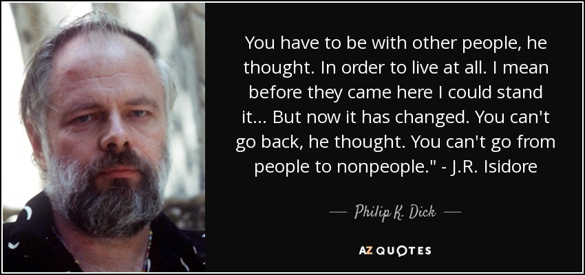 You have to be with other people, he thought. In order to live at all. I mean before they came here I could stand it... But now it has changed. You can't go back, he thought. You can't go from people to nonpeople.