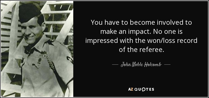 You have to become involved to make an impact. No one is impressed with the won/loss record of the referee. - John Noble Holcomb
