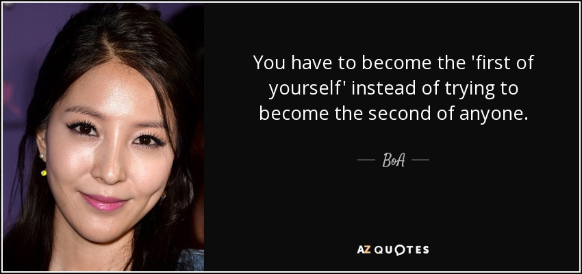You have to become the 'first of yourself' instead of trying to become the second of anyone. - BoA