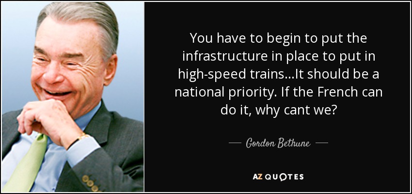 You have to begin to put the infrastructure in place to put in high-speed trains...It should be a national priority. If the French can do it, why cant we? - Gordon Bethune
