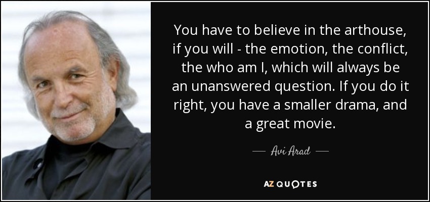 You have to believe in the arthouse, if you will - the emotion, the conflict, the who am I, which will always be an unanswered question. If you do it right, you have a smaller drama, and a great movie. - Avi Arad
