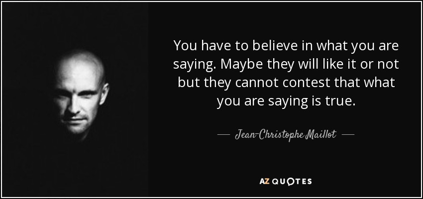 You have to believe in what you are saying. Maybe they will like it or not but they cannot contest that what you are saying is true. - Jean-Christophe Maillot