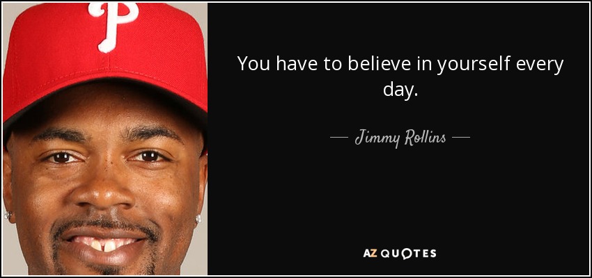 You have to believe in yourself every day. - Jimmy Rollins