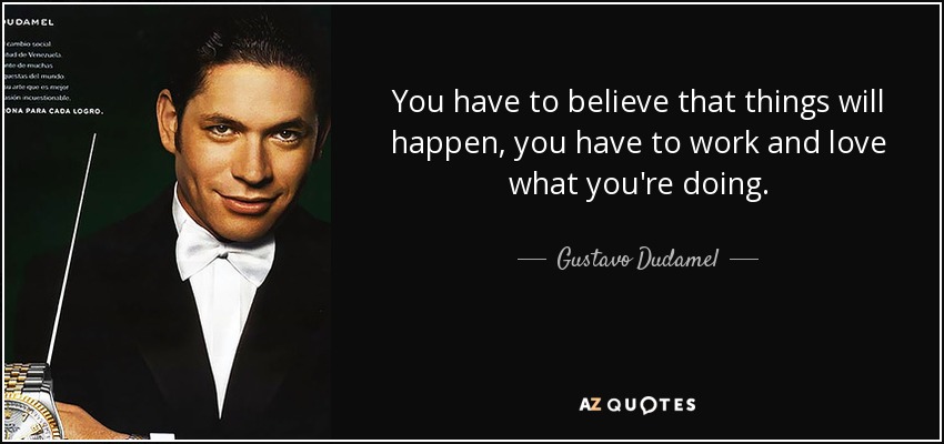 You have to believe that things will happen, you have to work and love what you're doing. - Gustavo Dudamel