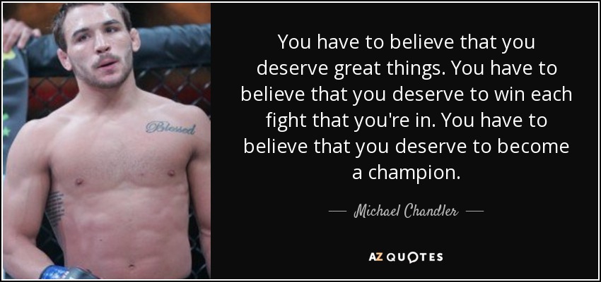 You have to believe that you deserve great things. You have to believe that you deserve to win each fight that you're in. You have to believe that you deserve to become a champion. - Michael Chandler