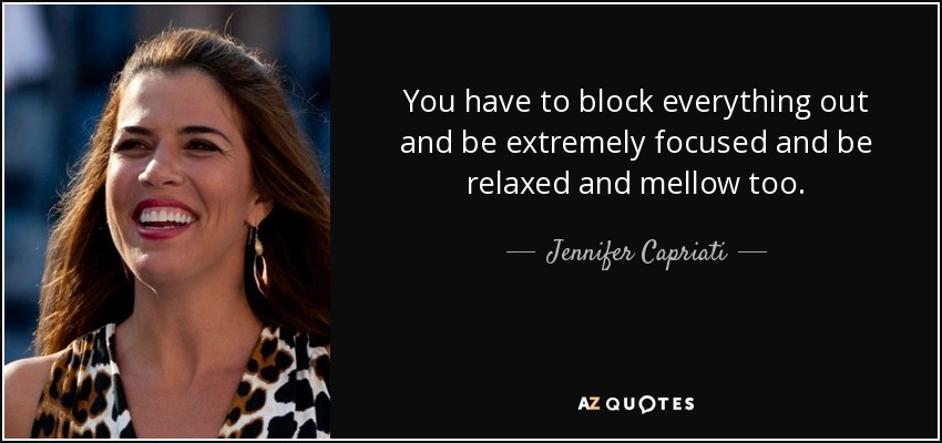 You have to block everything out and be extremely focused and be relaxed and mellow too. - Jennifer Capriati