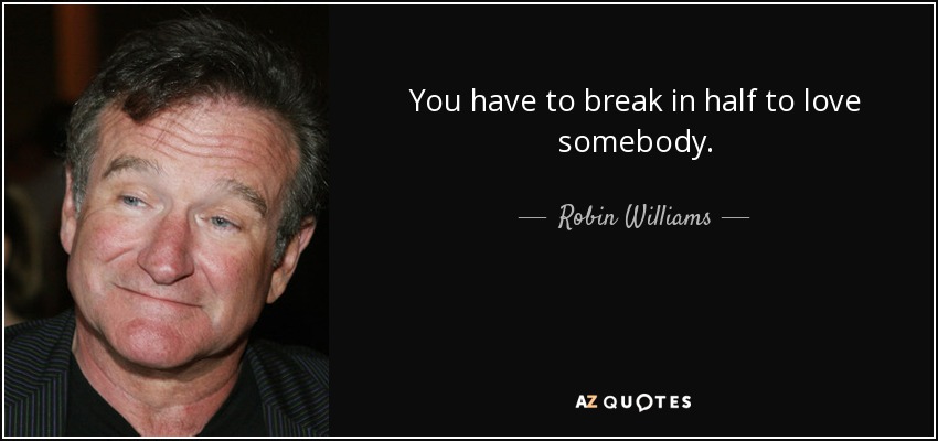 You have to break in half to love somebody. - Robin Williams