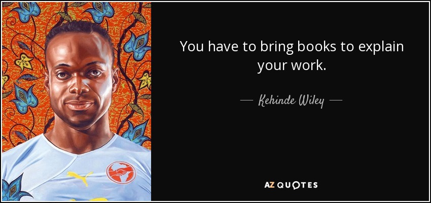 You have to bring books to explain your work. - Kehinde Wiley