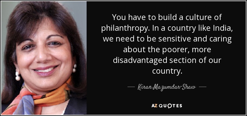 You have to build a culture of philanthropy. In a country like India, we need to be sensitive and caring about the poorer, more disadvantaged section of our country. - Kiran Mazumdar-Shaw