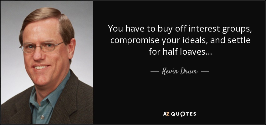 You have to buy off interest groups, compromise your ideals, and settle for half loaves... - Kevin Drum