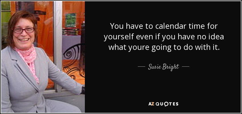 You have to calendar time for yourself even if you have no idea what youre going to do with it. - Susie Bright