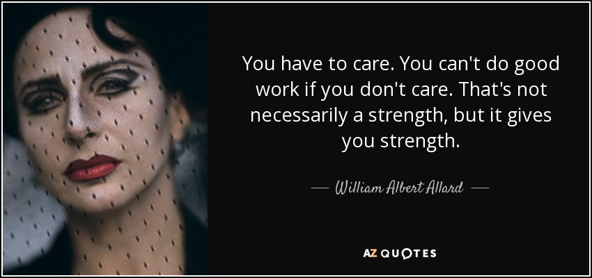 You have to care. You can't do good work if you don't care. That's not necessarily a strength, but it gives you strength. - William Albert Allard